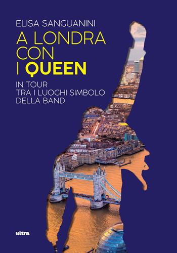 A Londra con i Queen. In tour tra i luoghi simbolo della band - Elisa Sanguanini - Libro Ultra 2019 | Libraccio.it