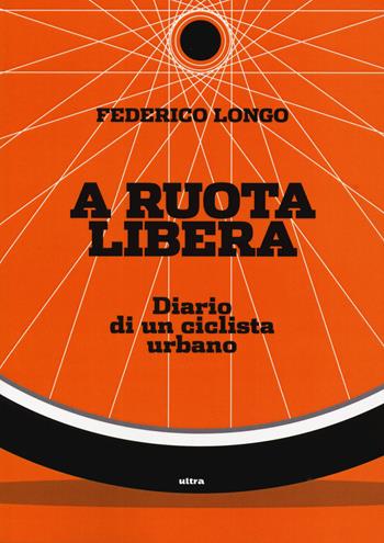 A ruota libera. Diario di un ciclista urbano - Federico Longo - Libro Ultra 2019 | Libraccio.it