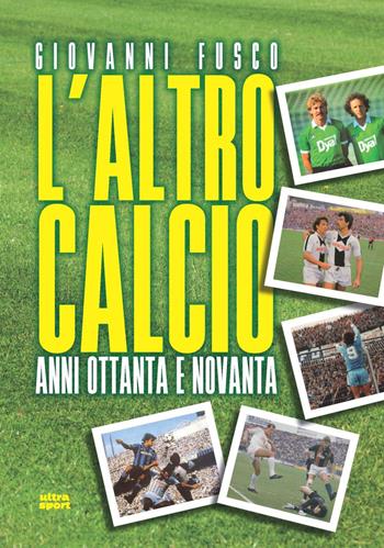 L'altro calcio. Anni Ottanta e Novanta - Giovanni Fusco - Libro Ultra 2019, Ultra sport | Libraccio.it