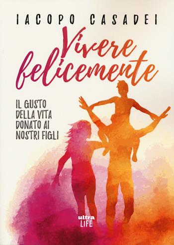 Vivere felicemente. Il gusto della vita donato ai nostri figli - Iacopo Casadei - Libro Ultra 2019, Life | Libraccio.it