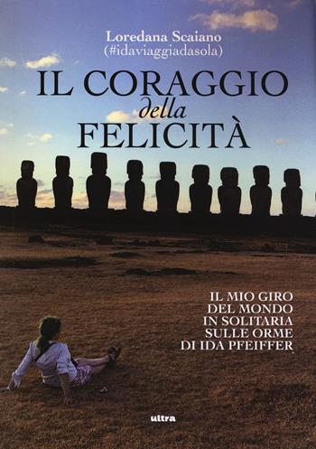 Il coraggio della felicità. Il mio giro del mondo il solitaria sulle orme di Ida Pfeiffer - Loredana Scaiano - Libro Ultra 2019 | Libraccio.it
