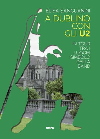 A Dublino con gli U2. In tour tra i luoghi simbolo della band - Elisa Sanguanini - Libro Ultra 2020 | Libraccio.it