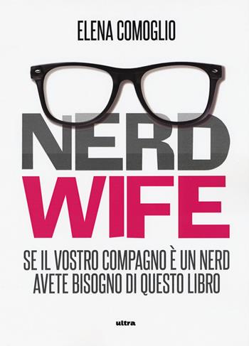Nerdwife. Se il vostro compagno è un nerd avete bisogno di questo libro - Elena Comoglio - Libro Ultra 2020 | Libraccio.it
