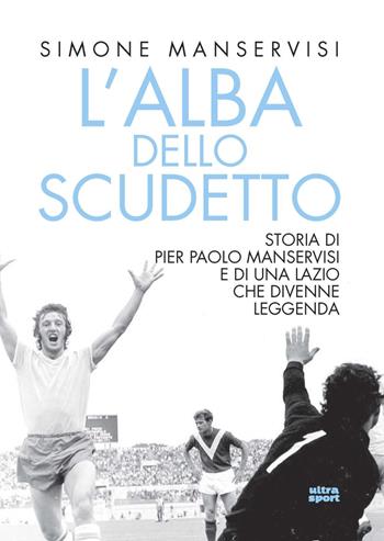 L'alba dello scudetto. Storia di Pier Paolo Manservisi e di una Lazio che divenne leggenda - Simone Manservisi - Libro Ultra 2020, Ultra sport | Libraccio.it