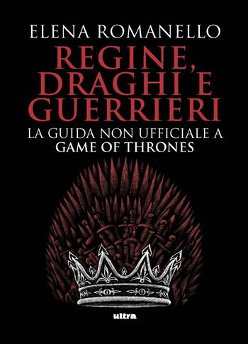 Regine, draghi e guerrieri. La guida non ufficiale a Game of Thrones - Elena Romanello - Libro Ultra 2020 | Libraccio.it