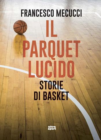 Il parquet lucido. Storie di basket - Francesco Mecucci - Libro Ultra 2020, Ultra sport | Libraccio.it