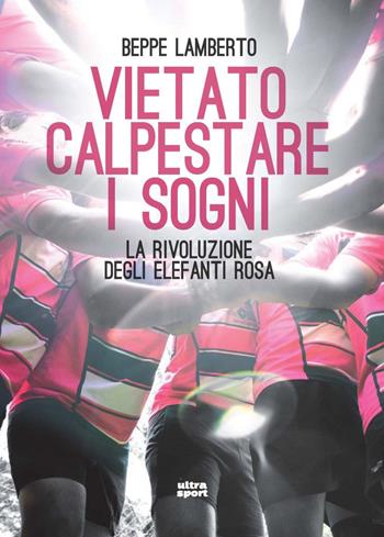 Vietato calpestare i sogni. La rivoluzione degli elefanti rosa - Beppe Lamberto - Libro Ultra 2020, Ultra sport | Libraccio.it