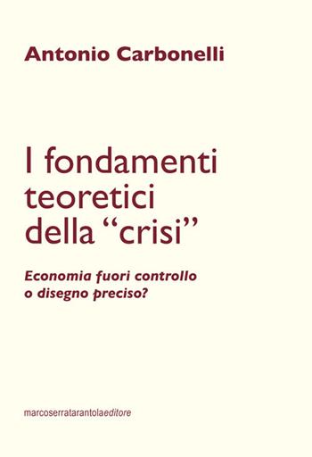 I fondamenti teoretici della «crisi». Economia fuori controllo o disegno preciso? - Antonio Carbonelli - Libro Serra Tarantola 2015 | Libraccio.it