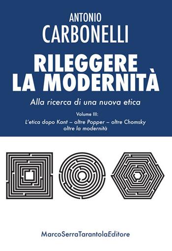 Rileggere la modernità. Alla ricerca di una nuova etica. Vol. 3: etica dopo Kant - oltre Popper - oltre Chomsky - oltre la modernità, L'. - Antonio Carbonelli - Libro Serra Tarantola 2018 | Libraccio.it