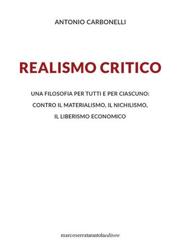 Realismo critico. Una filosofia per tutti e per ciascuno: contro il materialismo, il nichilismo, il liberismo economico - Antonio Carbonelli - Libro Serra Tarantola 2019 | Libraccio.it