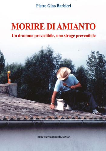 Morire di amianto. Un dramma prevedibile, una strage prevenibile - Pietro Gino Barbieri - Libro Serra Tarantola 2019 | Libraccio.it