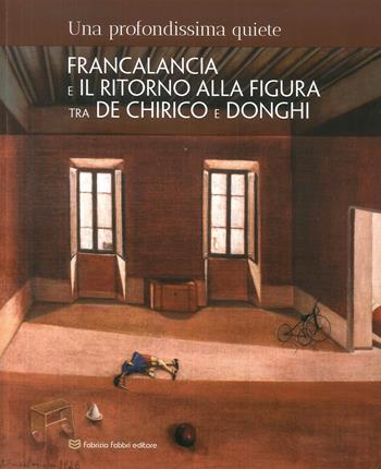 Una profondissima quiete. Francalancia e il ritorno alla figura tra De Chirico e Donghi. Catalogo della mostra (Assisi, 18 maggio-4 novembre 2018). Ediz. illustrata  - Libro Fabrizio Fabbri Editore 2018 | Libraccio.it