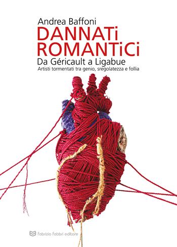 Dannati romantici da Géricault a Ligabue. Artisti tormentati tra genio, sregolatezza e follia - Andrea Baffoni - Libro Fabrizio Fabbri Editore 2021 | Libraccio.it