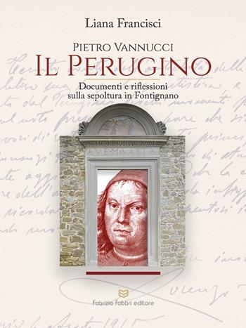 Pietro Vannucci. Il Perugino. Documenti e riflessioni sulla sepoltura in fontignano - Liana Francisci - Libro Fabrizio Fabbri Editore 2023 | Libraccio.it