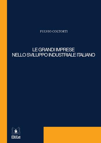 Le grandi imprese nello sviluppo industriale italiano - Fulvio Coltorti - Libro EDUCatt Università Cattolica 2015 | Libraccio.it