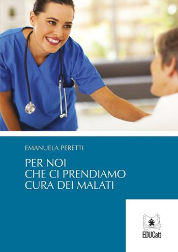 Per noi che ci prendiamo cura dei malati - Emanuela Peretti - Libro EDUCatt Università Cattolica 2015 | Libraccio.it