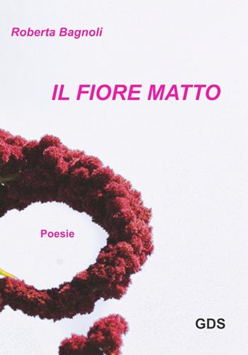 Il fiore matto - Roberta Bagnoli - Libro GDS 2017, È solo poesia | Libraccio.it