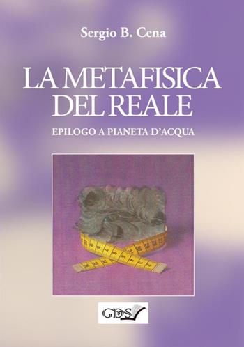 La metafisica del reale. Epilogo a Pianeta d'acqua - Sergio B. Cena - Libro GDS 2019 | Libraccio.it