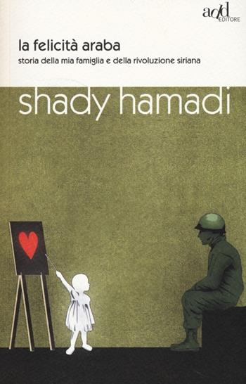 La felicità araba. Storia della mia famiglia e della rivoluzione siriana - Shady Hamadi - Libro ADD Editore 2013, Saggi | Libraccio.it