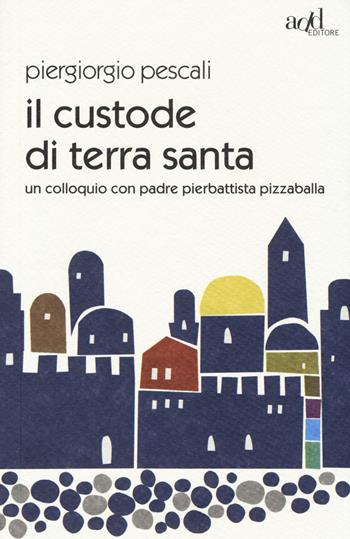 Il custode di Terra Santa. Un colloquio con padre Pierbattista Pizzaballa - Piergiorgio Pescali, Pierbattista Pizzaballa - Libro ADD Editore 2014, Saggi | Libraccio.it