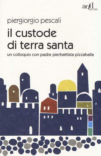 Il custode di Terra Santa. Un colloquio con padre Pierbattista Pizzaballa - Piergiorgio Pescali - Libro ADD Editore 2014, Saggi | Libraccio.it