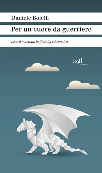 Per un cuore da guerriero. Le arti marziali, la filosofia e Bruce Lee - Daniele Bolelli - Libro ADD Editore 2015, Sport | Libraccio.it