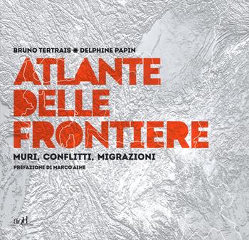 Atlante delle frontiere. Muri, conflitti, migrazioni - Bruno Tertrais, Delphine Papin - Libro ADD Editore 2018, Atlanti | Libraccio.it