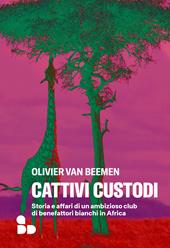 Cattivi custodi. Storia e affari di un ambizioso club di benefattori bianchi in Africa