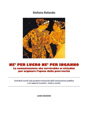 Né per lucro né per inganno. La comunicazione che servirebbe ai cittadini per arginare l'epoca della post-verità - Stefano Rolando - Libro Lumi Edizioni Universitarie 2017 | Libraccio.it