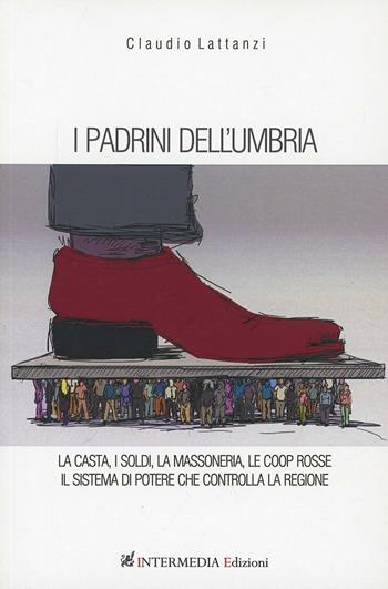 I padrini dell'Umbria. La casta, i soldi, la massoneria, le coop rosse. Il sistema di potere che controlla la regione - Claudio Lattanzi - Libro Gambini Editore 2013 | Libraccio.it