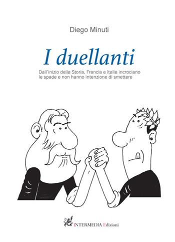 I duellanti. Dall’inizio della storia, Francia e Italia incrociano le spade e non hanno intenzione di smettere - Diego Minuti - Libro Gambini Editore 2019 | Libraccio.it