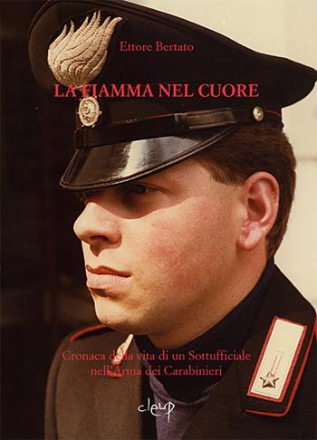 La fiamma nel cuore. Cronaca della vita di un sottufficiale nell'arma dei carabinieri - Ettore Bertato - Libro CLEUP 2016, Varia | Libraccio.it