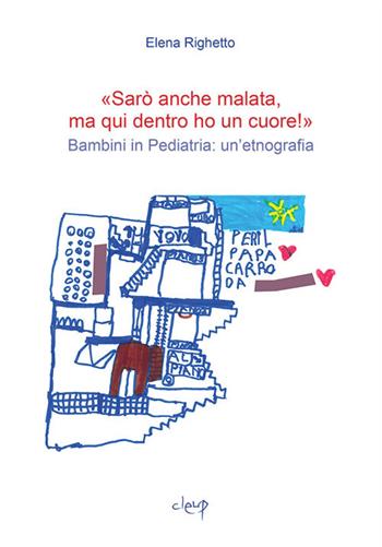 «Sarò anche malata ma qui dentro ho un cuore!». Bambini in pediatria: un'etnografia - Elena Righetto - Libro CLEUP 2017, Scienze sociali | Libraccio.it