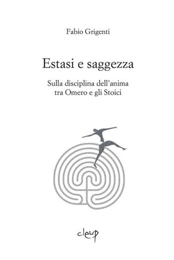 Estasi e saggezza. Sulla disciplina dell'anima tra Omero e gli stoici - Fabio Grigenti - Libro CLEUP 2018, Filosofia | Libraccio.it