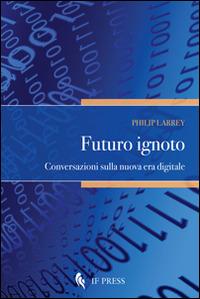 Futuro ignoto. Conversazioni sulla nuova era digitale - Philip Larrey - Libro If Press 2014, Essay research series | Libraccio.it