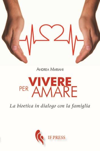 Vivere per amare. Bioetica in dialogo con la famiglia - Andrea Mariani - Libro If Press 2016, Bioethica | Libraccio.it