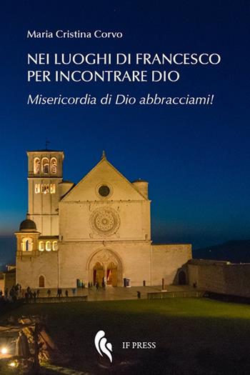 Nei luoghi di Francesco per incontrare Dio. Misericordia di Dio abbracciami! - Maria Cristina Corvo - Libro If Press 2017, Spiritualitas | Libraccio.it