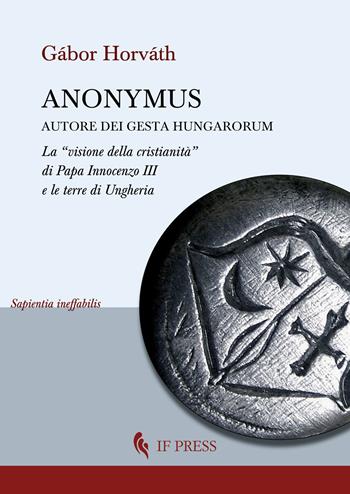 Anonymus autore dei Gesta Hungarorum. La «visione della cristianità» di Papa Innocenzo III e le terre di Ungheria - Gábor Horváth - Libro If Press 2024, Sapientia ineffabilis | Libraccio.it