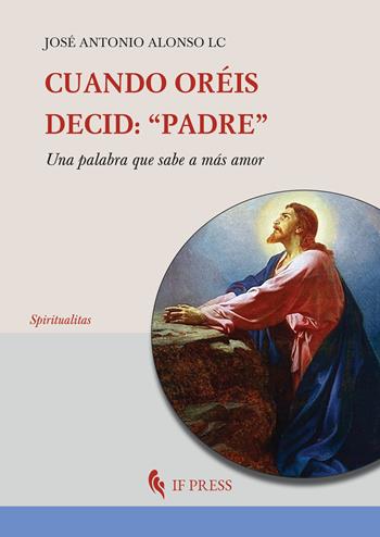 Cuando oréis, decid: «Padre». Una palabra que sabe a más amor - José Antonio Alonso - Libro If Press 2024, Spiritualitas | Libraccio.it