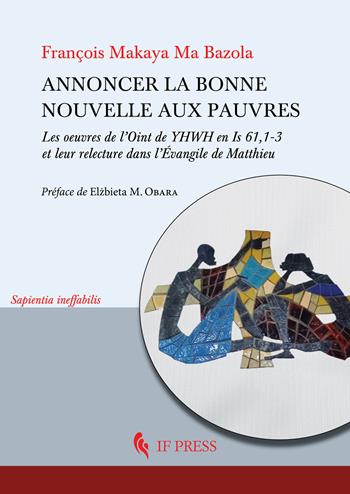 Annoncer la bonne nouvelle aux pauvres. Les oeuvres de l’Oint de YHWH en Is 61,1-3 et leur relecture dans l’Évangile de Matthieu - François Makaya Ma Bazola - Libro If Press 2025, Sapientia ineffabilis | Libraccio.it