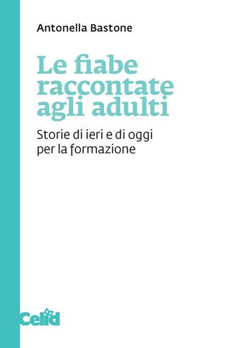 Le fiabe raccontate agli adulti. Storie di ieri e di oggi per la formazione - Antonella Bastone - Libro CELID 2021 | Libraccio.it