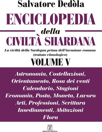 Enciclopedia della civiltà shardana. La civiltà della Sardegna prima dell'invasione romana (trattato etimologico). Ediz. italiana e sarda. Vol. 5: Astronomia, costellazioni, orientamento, rosa dei venti, calendario, stagioni, economia, posta, moneta, lavoro, arti, professioni, scrittura, insediamenti, abitazioni, flora. - Salvatore Dedòla - Libro Grafica del Parteolla 2019, Enciclopedia della civiltà Shardana | Libraccio.it