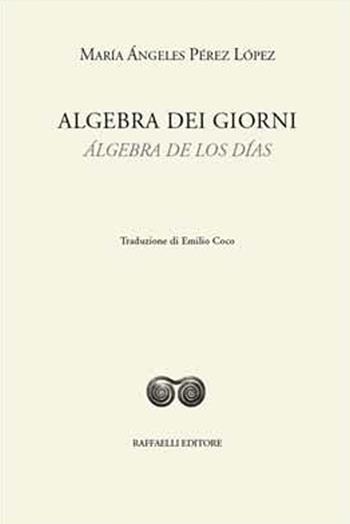 Algebra dei giorni-Álgebra de los días. Ediz. bilingue - María Ángeles Pérez López - Libro Raffaelli 2017, Ispanoamericana | Libraccio.it