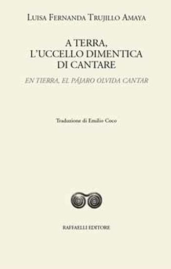 A terra, l'uccello dimentica di cantare-En tierra, el pájaro olvida cantar. Ediz. bilingue - Luisa Fernanda Trujillo Amaya - Libro Raffaelli 2017, Ispanoamericana | Libraccio.it