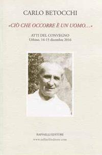 Carlo Betocchi. «Ciò che occorre è un uomo...» Atti del convegno. Urbino, 14-15 dicembre 2016  - Libro Raffaelli 2018 | Libraccio.it