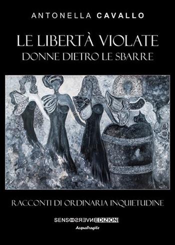 Le libertà violate. Donne dietro le sbarre. Racconti di ordinaria inquietudine - Antonella Cavallo - Libro Sensoinverso Edizioni 2016, AcquaFragile | Libraccio.it