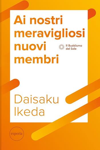 Ai nostri meravigliosi nuovi membri. La serie di lezioni per il futuro del movimento di Kosen Rufu - Daisaku Ikeda - Libro Esperia 2021, Il buddismo del sole | Libraccio.it