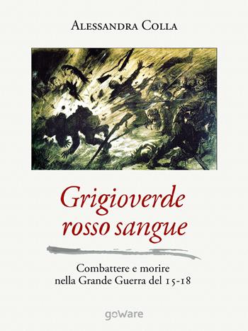 Grigioverde rosso sangue. Combattere e morire nella Grande Guerra del 15-18 - Alessandra Colla - Libro goWare 2014, Sulle orme della storia | Libraccio.it