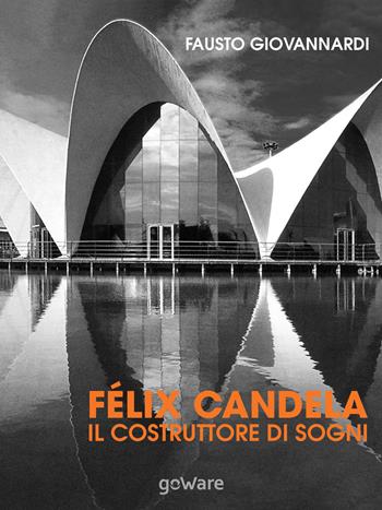 Félix Candela. Il costruttore di sogni - Fausto Giovannardi - Libro goWare 2015, Sulle orme della storia | Libraccio.it
