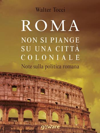 Roma. Non si piange su una città coloniale. Note sulla politica romana - Walter Tocci - Libro goWare 2015, Pamphlet | Libraccio.it